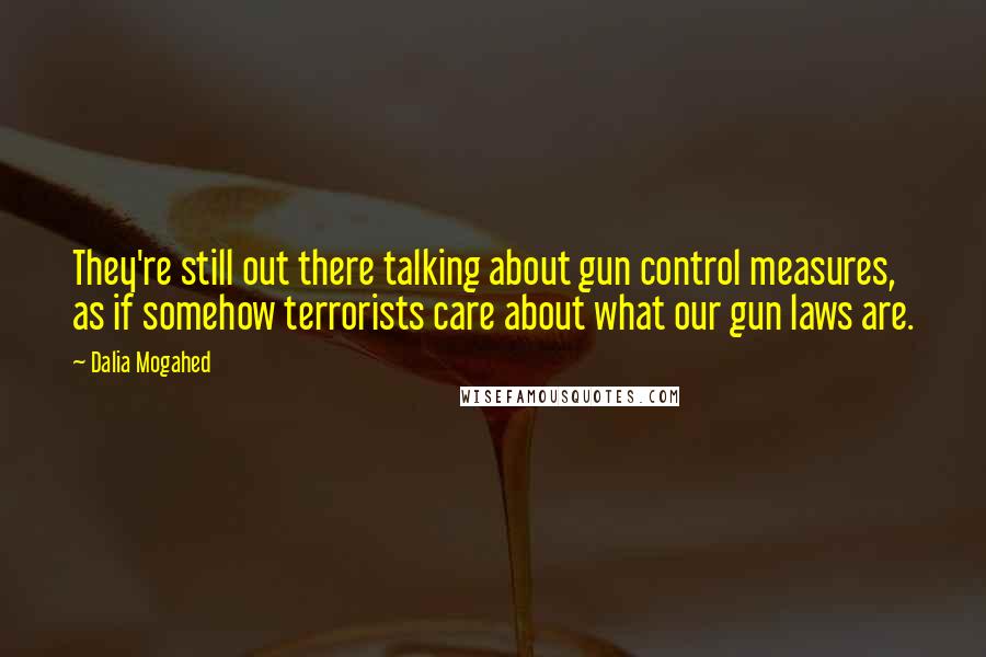 Dalia Mogahed Quotes: They're still out there talking about gun control measures, as if somehow terrorists care about what our gun laws are.