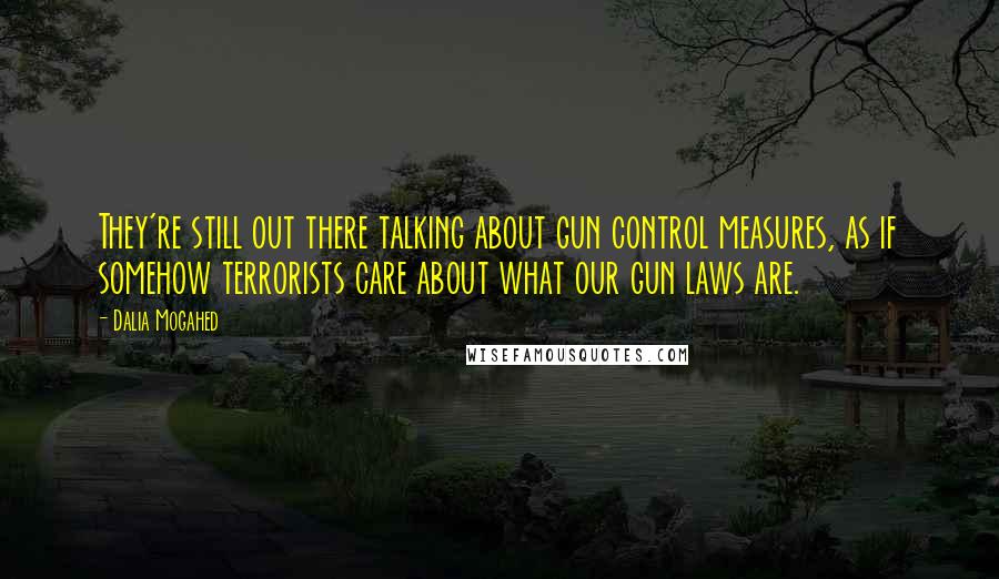 Dalia Mogahed Quotes: They're still out there talking about gun control measures, as if somehow terrorists care about what our gun laws are.