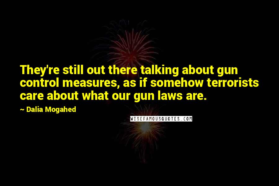 Dalia Mogahed Quotes: They're still out there talking about gun control measures, as if somehow terrorists care about what our gun laws are.