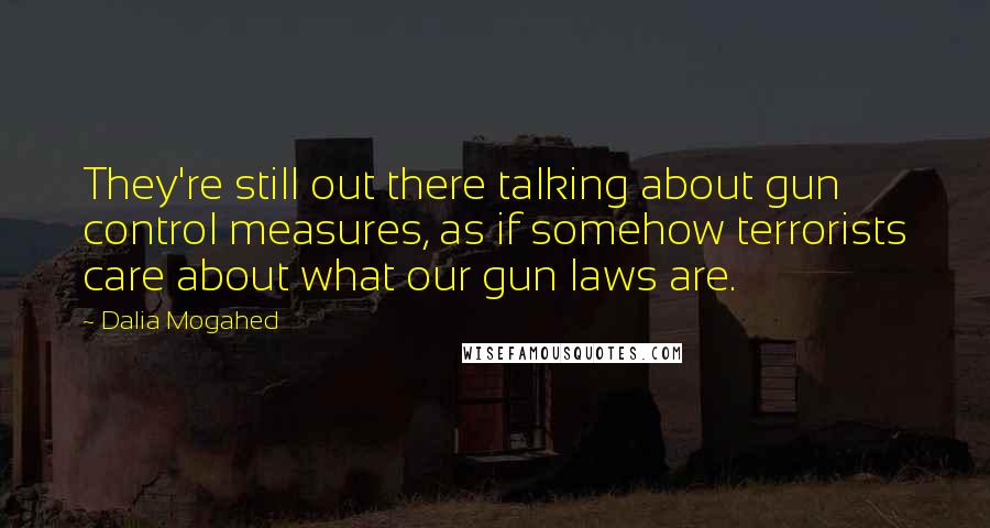 Dalia Mogahed Quotes: They're still out there talking about gun control measures, as if somehow terrorists care about what our gun laws are.