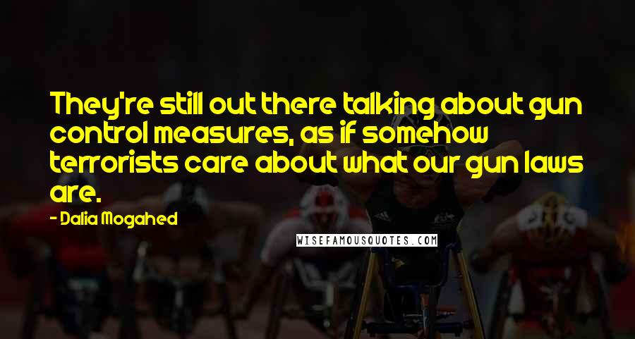 Dalia Mogahed Quotes: They're still out there talking about gun control measures, as if somehow terrorists care about what our gun laws are.