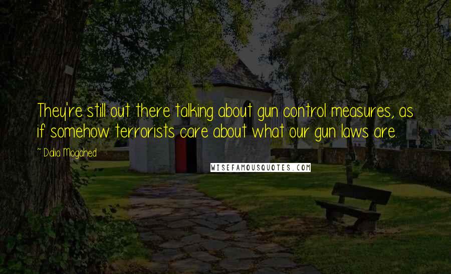 Dalia Mogahed Quotes: They're still out there talking about gun control measures, as if somehow terrorists care about what our gun laws are.