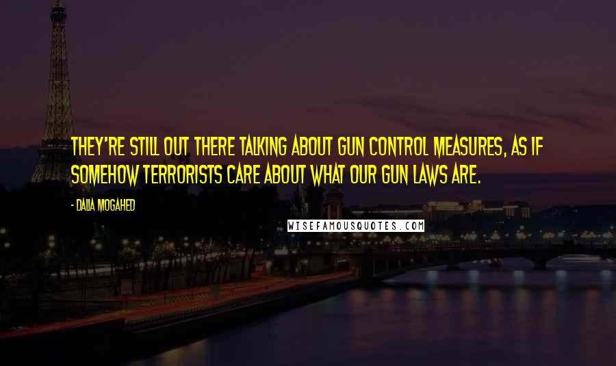 Dalia Mogahed Quotes: They're still out there talking about gun control measures, as if somehow terrorists care about what our gun laws are.