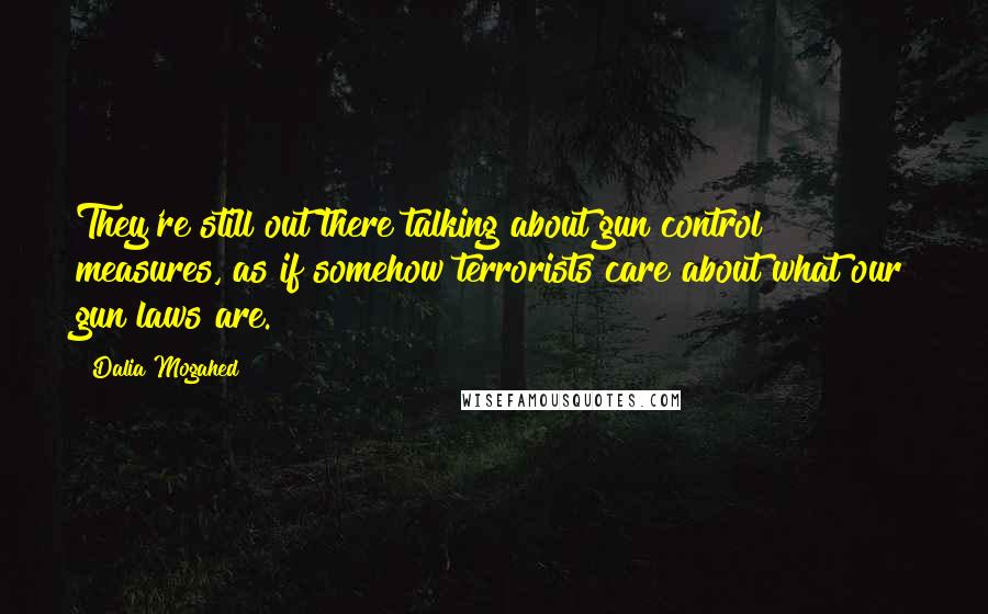 Dalia Mogahed Quotes: They're still out there talking about gun control measures, as if somehow terrorists care about what our gun laws are.