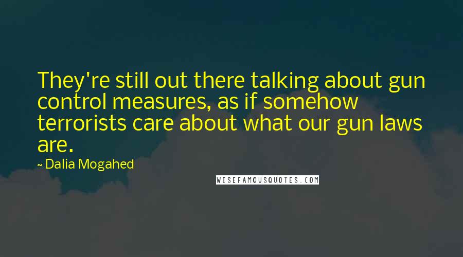 Dalia Mogahed Quotes: They're still out there talking about gun control measures, as if somehow terrorists care about what our gun laws are.