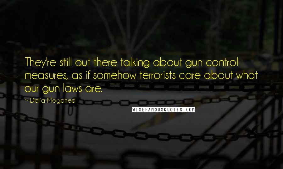 Dalia Mogahed Quotes: They're still out there talking about gun control measures, as if somehow terrorists care about what our gun laws are.