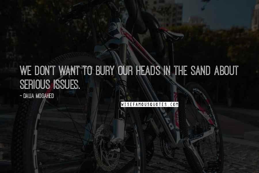 Dalia Mogahed Quotes: We don't want to bury our heads in the sand about serious issues.