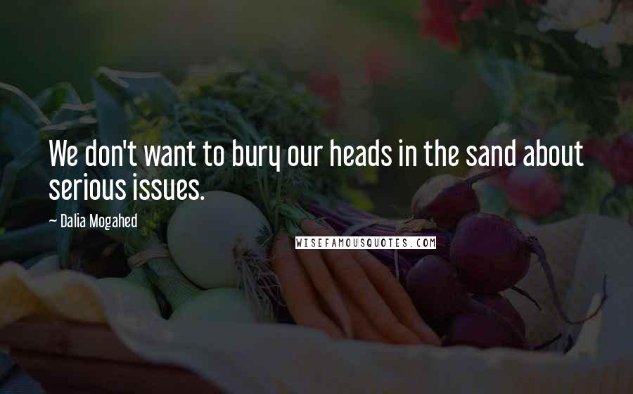 Dalia Mogahed Quotes: We don't want to bury our heads in the sand about serious issues.