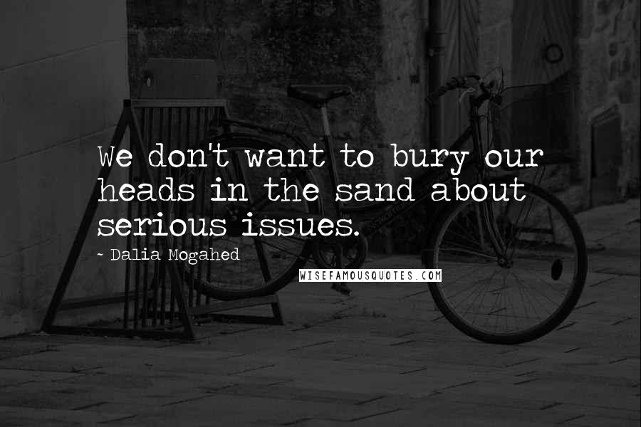 Dalia Mogahed Quotes: We don't want to bury our heads in the sand about serious issues.