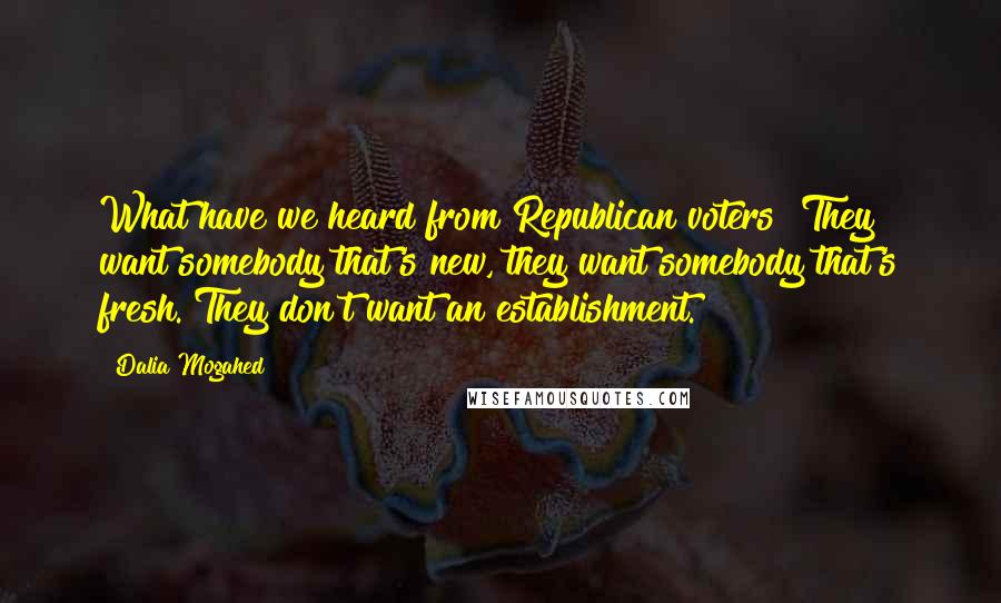 Dalia Mogahed Quotes: What have we heard from Republican voters? They want somebody that's new, they want somebody that's fresh. They don't want an establishment.