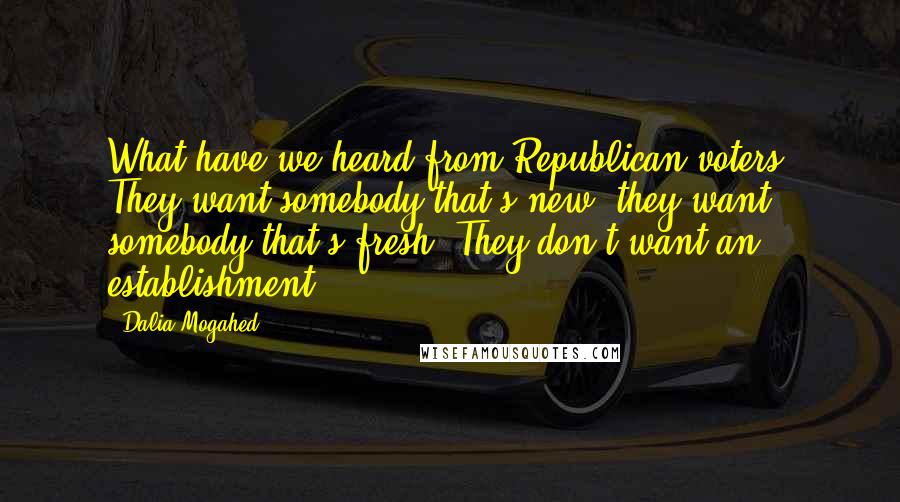 Dalia Mogahed Quotes: What have we heard from Republican voters? They want somebody that's new, they want somebody that's fresh. They don't want an establishment.