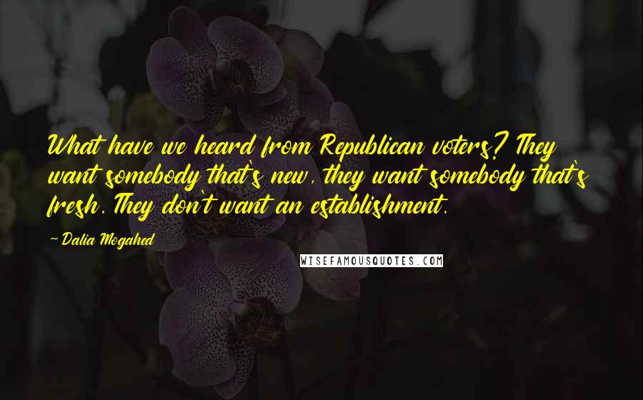 Dalia Mogahed Quotes: What have we heard from Republican voters? They want somebody that's new, they want somebody that's fresh. They don't want an establishment.