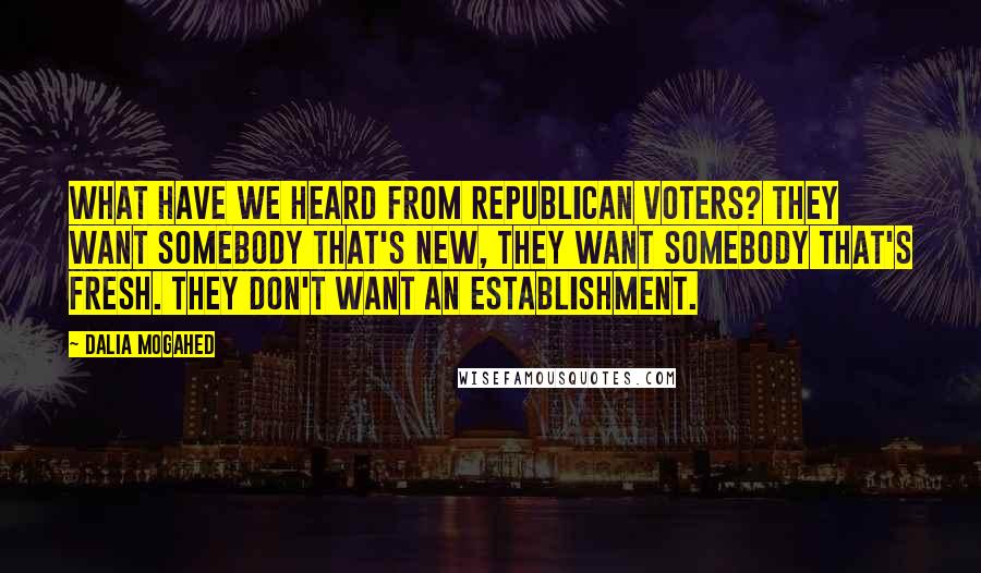 Dalia Mogahed Quotes: What have we heard from Republican voters? They want somebody that's new, they want somebody that's fresh. They don't want an establishment.