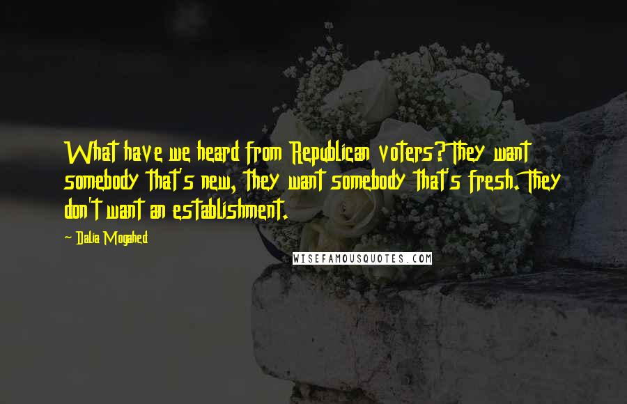 Dalia Mogahed Quotes: What have we heard from Republican voters? They want somebody that's new, they want somebody that's fresh. They don't want an establishment.