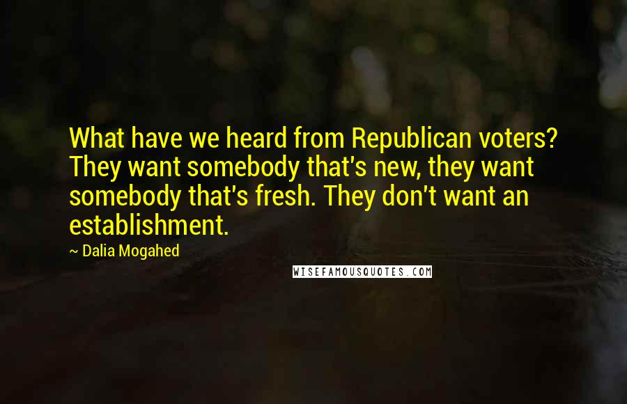 Dalia Mogahed Quotes: What have we heard from Republican voters? They want somebody that's new, they want somebody that's fresh. They don't want an establishment.