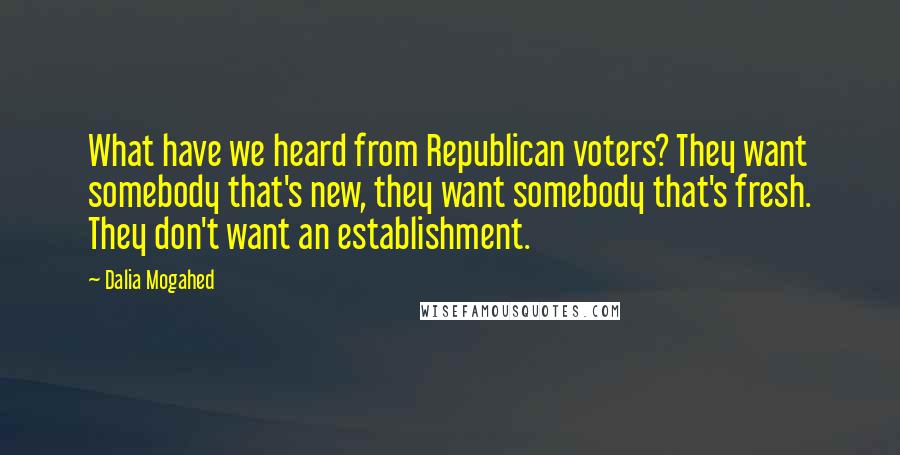 Dalia Mogahed Quotes: What have we heard from Republican voters? They want somebody that's new, they want somebody that's fresh. They don't want an establishment.