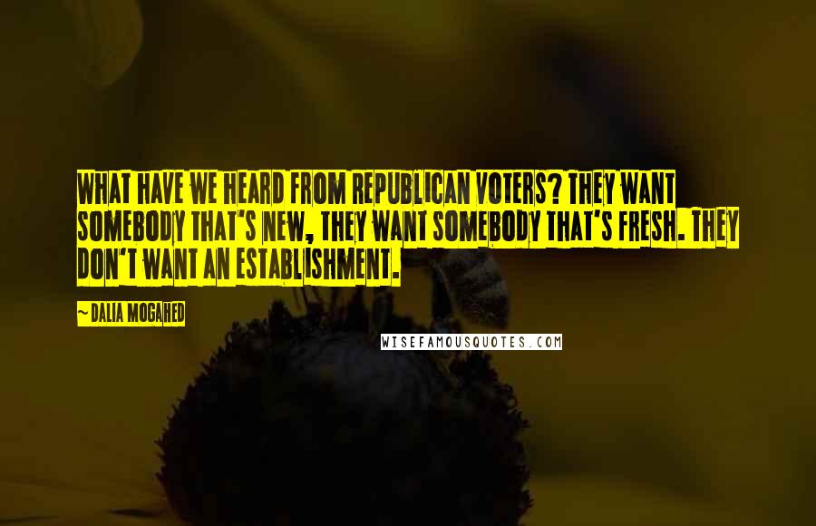 Dalia Mogahed Quotes: What have we heard from Republican voters? They want somebody that's new, they want somebody that's fresh. They don't want an establishment.