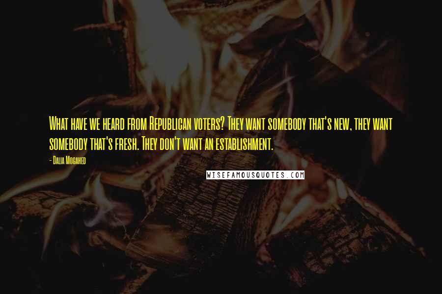 Dalia Mogahed Quotes: What have we heard from Republican voters? They want somebody that's new, they want somebody that's fresh. They don't want an establishment.