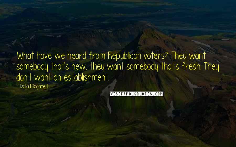 Dalia Mogahed Quotes: What have we heard from Republican voters? They want somebody that's new, they want somebody that's fresh. They don't want an establishment.