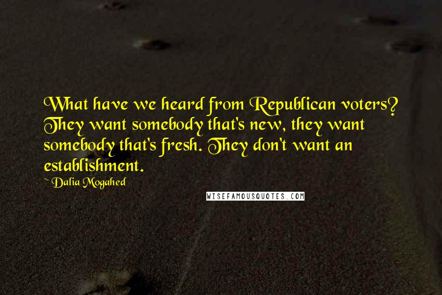 Dalia Mogahed Quotes: What have we heard from Republican voters? They want somebody that's new, they want somebody that's fresh. They don't want an establishment.