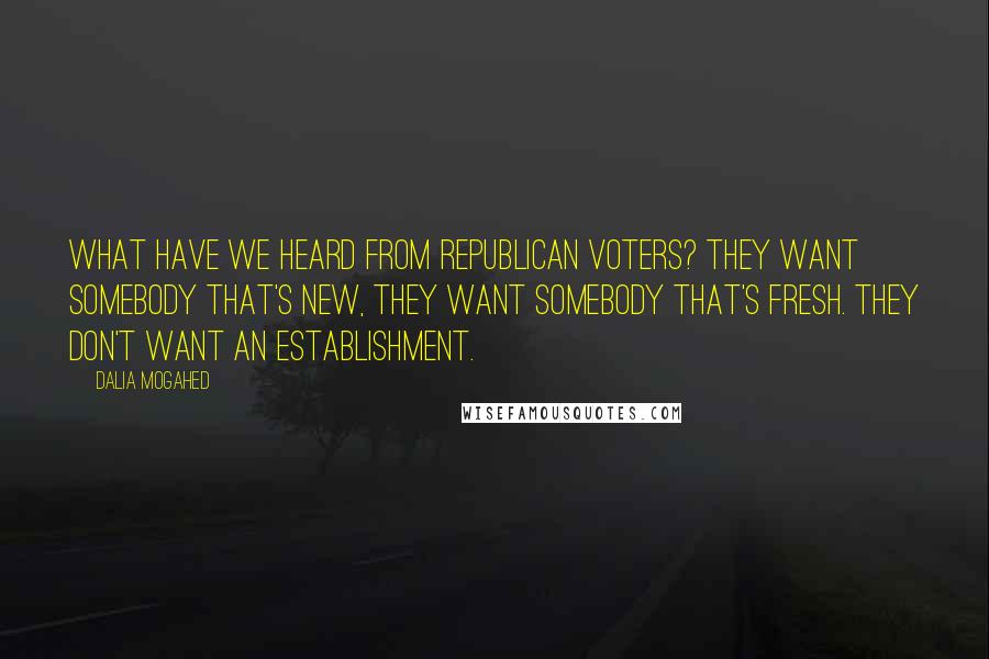 Dalia Mogahed Quotes: What have we heard from Republican voters? They want somebody that's new, they want somebody that's fresh. They don't want an establishment.