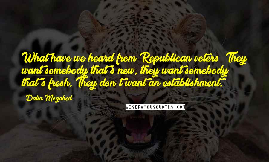 Dalia Mogahed Quotes: What have we heard from Republican voters? They want somebody that's new, they want somebody that's fresh. They don't want an establishment.