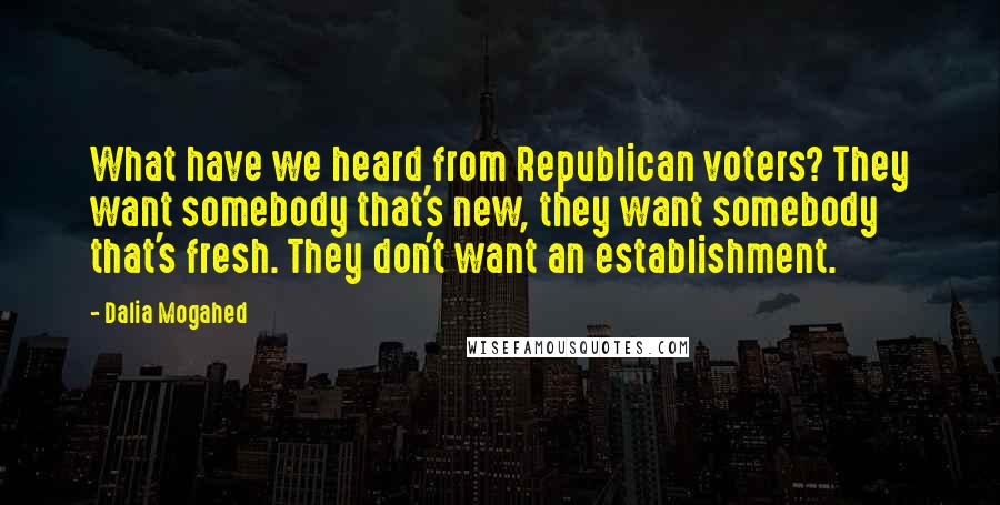 Dalia Mogahed Quotes: What have we heard from Republican voters? They want somebody that's new, they want somebody that's fresh. They don't want an establishment.