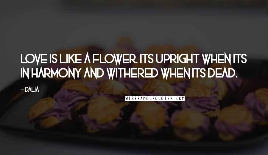 Dalia Quotes: Love is like a flower. Its upright when its in harmony and withered when its dead.