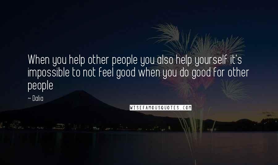 Dalia Quotes: When you help other people you also help yourself it's impossible to not feel good when you do good for other people