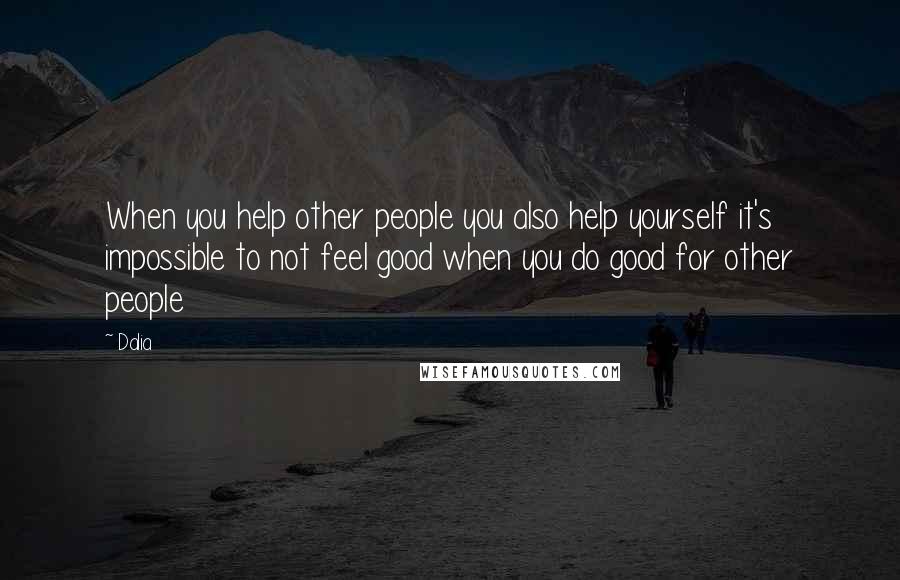 Dalia Quotes: When you help other people you also help yourself it's impossible to not feel good when you do good for other people