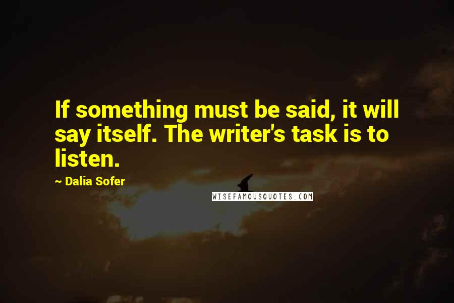 Dalia Sofer Quotes: If something must be said, it will say itself. The writer's task is to listen.