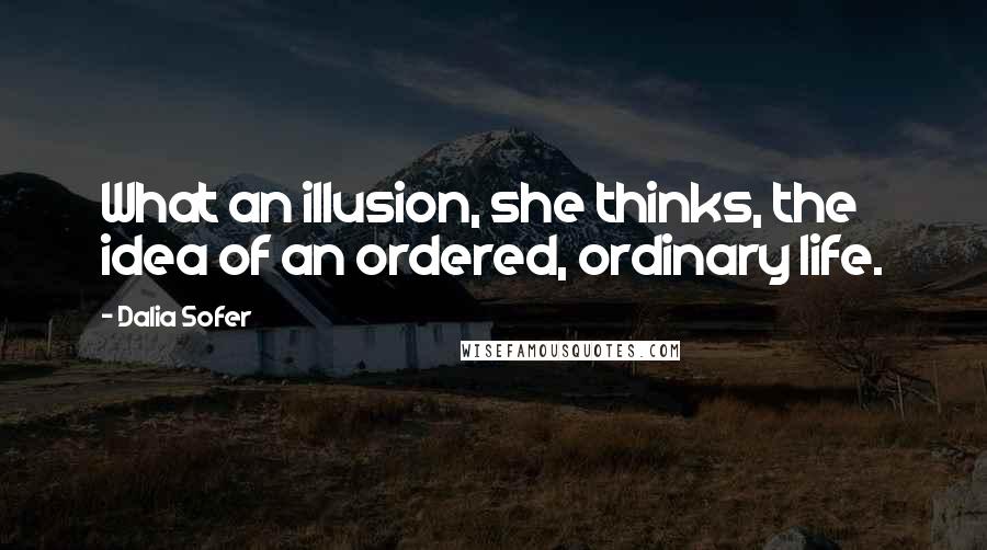 Dalia Sofer Quotes: What an illusion, she thinks, the idea of an ordered, ordinary life.