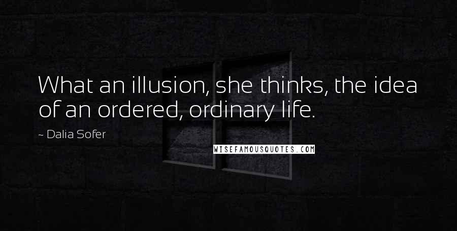 Dalia Sofer Quotes: What an illusion, she thinks, the idea of an ordered, ordinary life.