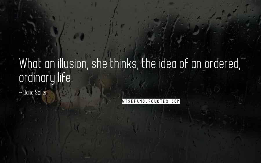 Dalia Sofer Quotes: What an illusion, she thinks, the idea of an ordered, ordinary life.