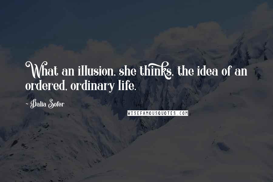 Dalia Sofer Quotes: What an illusion, she thinks, the idea of an ordered, ordinary life.