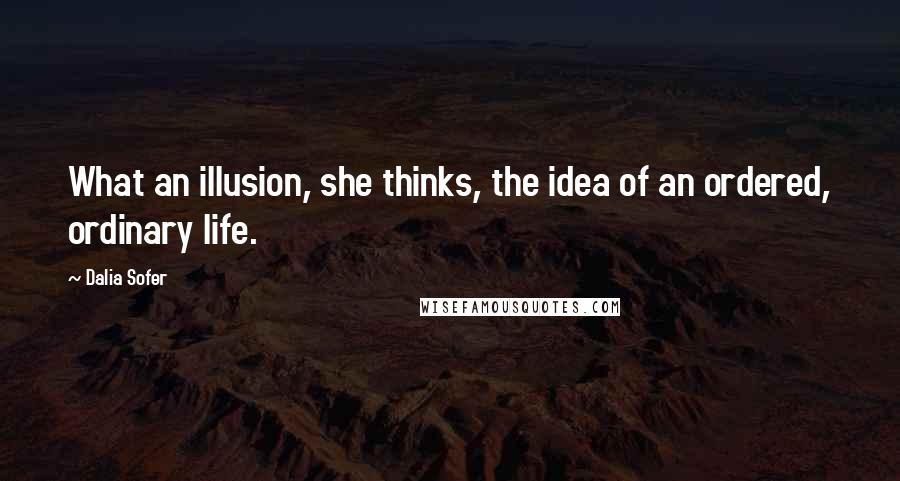 Dalia Sofer Quotes: What an illusion, she thinks, the idea of an ordered, ordinary life.