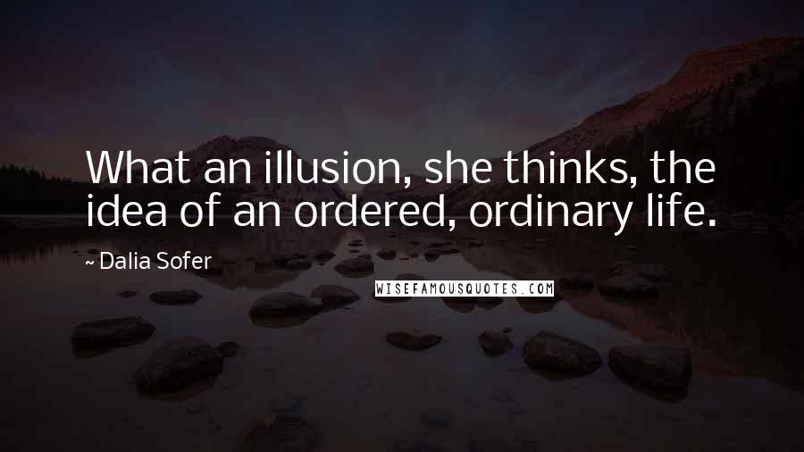 Dalia Sofer Quotes: What an illusion, she thinks, the idea of an ordered, ordinary life.