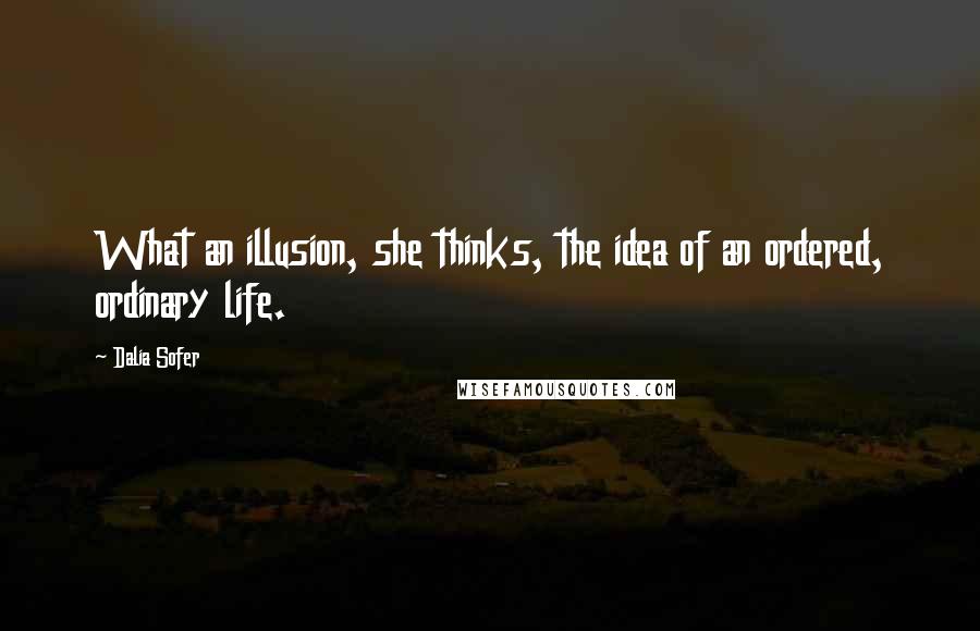 Dalia Sofer Quotes: What an illusion, she thinks, the idea of an ordered, ordinary life.