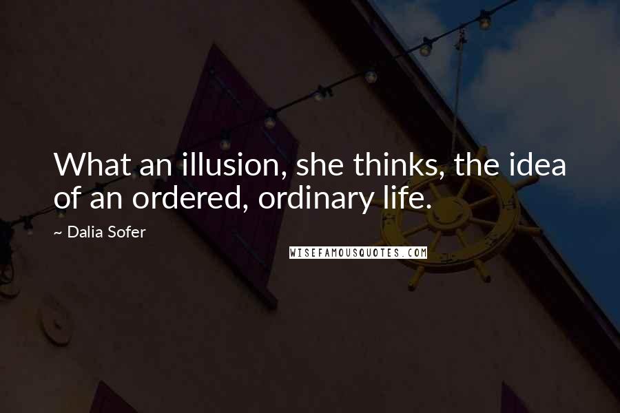 Dalia Sofer Quotes: What an illusion, she thinks, the idea of an ordered, ordinary life.