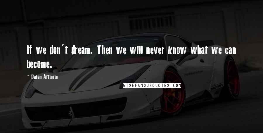 Dalian Artanian Quotes: If we don't dream. Then we will never know what we can become.