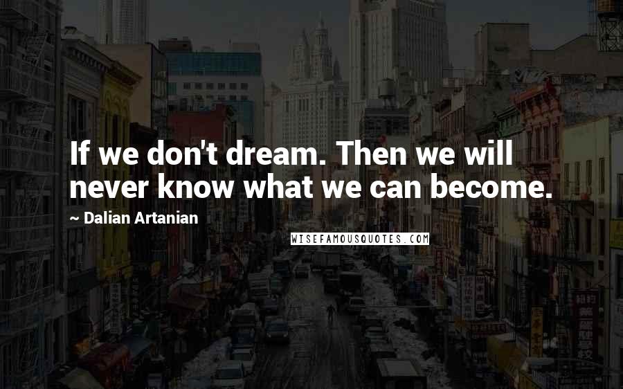 Dalian Artanian Quotes: If we don't dream. Then we will never know what we can become.