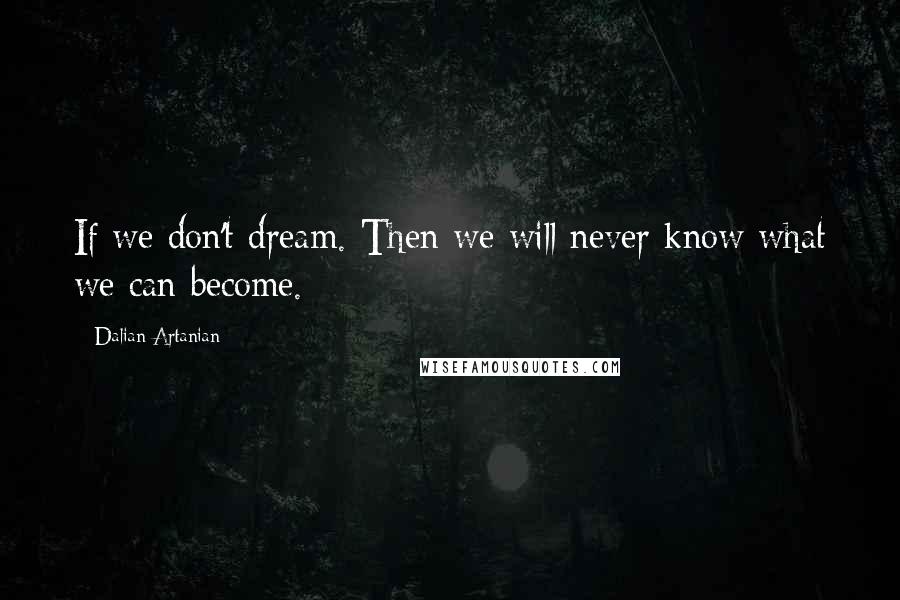 Dalian Artanian Quotes: If we don't dream. Then we will never know what we can become.