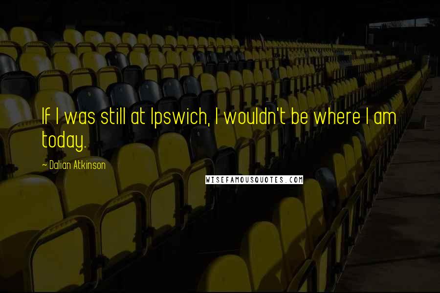 Dalian Atkinson Quotes: If I was still at Ipswich, I wouldn't be where I am today.