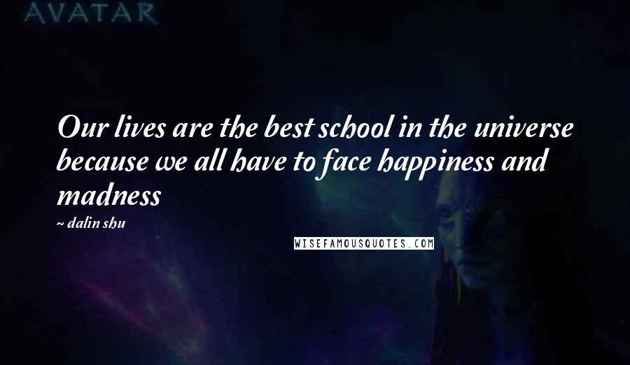 Dalin Shu Quotes: Our lives are the best school in the universe because we all have to face happiness and madness