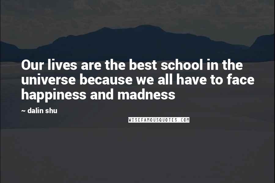 Dalin Shu Quotes: Our lives are the best school in the universe because we all have to face happiness and madness