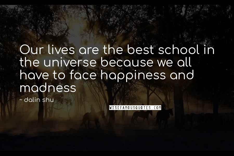 Dalin Shu Quotes: Our lives are the best school in the universe because we all have to face happiness and madness