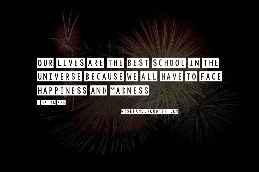 Dalin Shu Quotes: Our lives are the best school in the universe because we all have to face happiness and madness