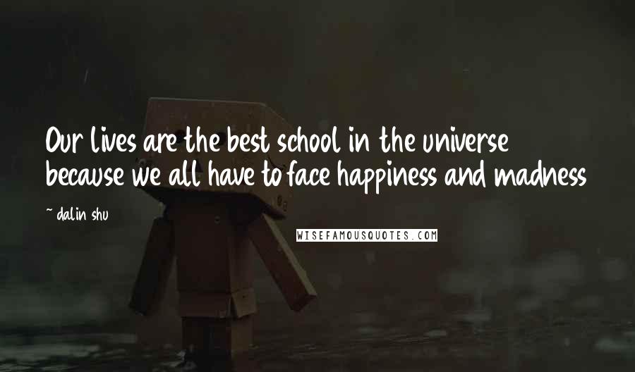 Dalin Shu Quotes: Our lives are the best school in the universe because we all have to face happiness and madness