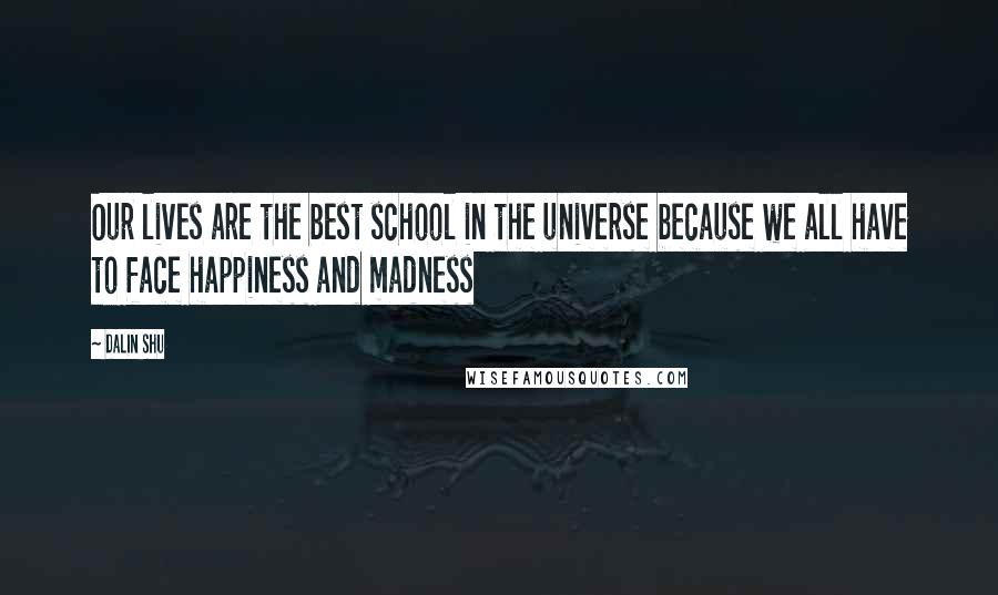 Dalin Shu Quotes: Our lives are the best school in the universe because we all have to face happiness and madness