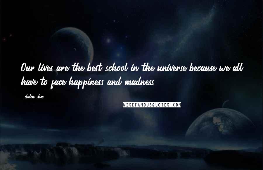 Dalin Shu Quotes: Our lives are the best school in the universe because we all have to face happiness and madness